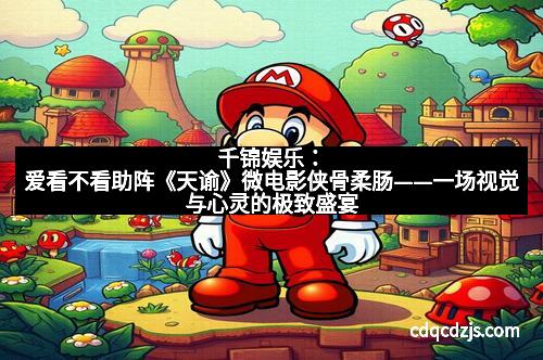 千锦娱乐：爱看不看助阵《天谕》微电影侠骨柔肠——一场视觉与心灵的极致盛宴